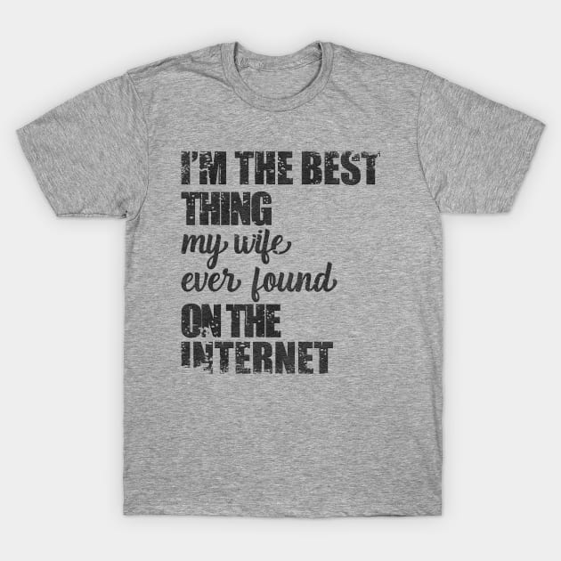 i am the best thing my wife ever found on the internet T-Shirt by nowsadmahi